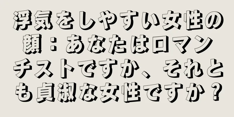 浮気をしやすい女性の顔：あなたはロマンチストですか、それとも貞淑な女性ですか？