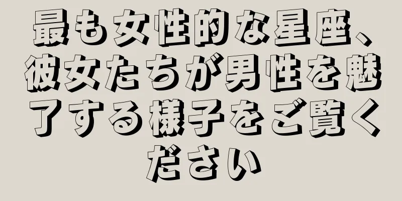 最も女性的な星座、彼女たちが男性を魅了する様子をご覧ください