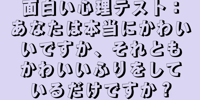 面白い心理テスト：あなたは本当にかわいいですか、それともかわいいふりをしているだけですか？