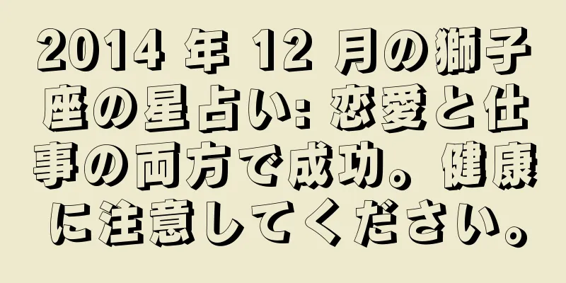 2014 年 12 月の獅子座の星占い: 恋愛と仕事の両方で成功。健康に注意してください。