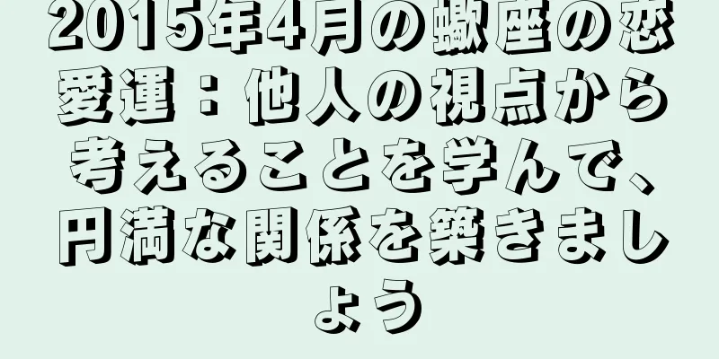 2015年4月の蠍座の恋愛運：他人の視点から考えることを学んで、円満な関係を築きましょう