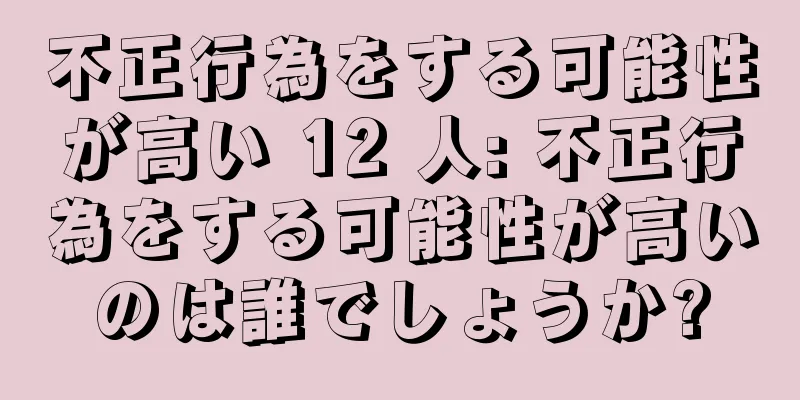 不正行為をする可能性が高い 12 人: 不正行為をする可能性が高いのは誰でしょうか?