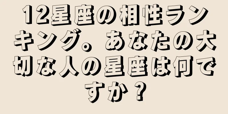 12星座の相性ランキング。あなたの大切な人の星座は何ですか？