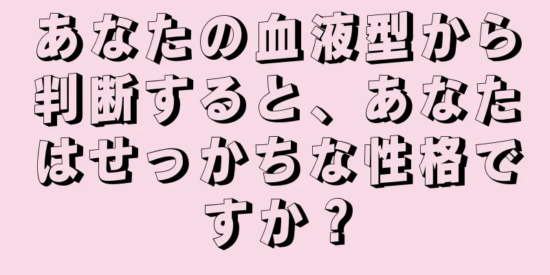 あなたの血液型から判断すると、あなたはせっかちな性格ですか？