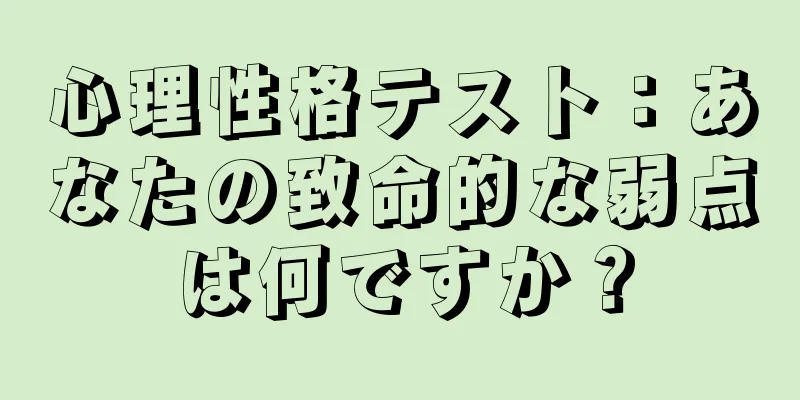 心理性格テスト：あなたの致命的な弱点は何ですか？