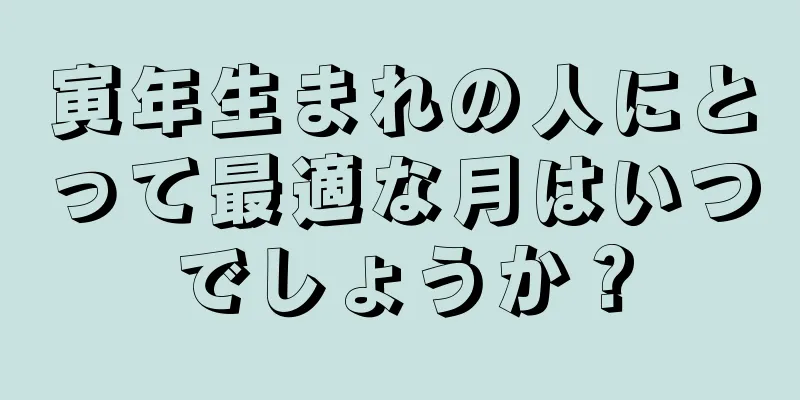 寅年生まれの人にとって最適な月はいつでしょうか？
