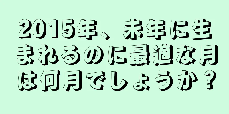 2015年、未年に生まれるのに最適な月は何月でしょうか？