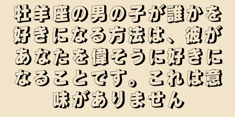 牡羊座の男の子が誰かを好きになる方法は、彼があなたを偉そうに好きになることです。これは意味がありません