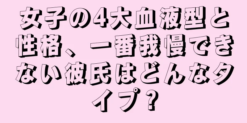 女子の4大血液型と性格、一番我慢できない彼氏はどんなタイプ？