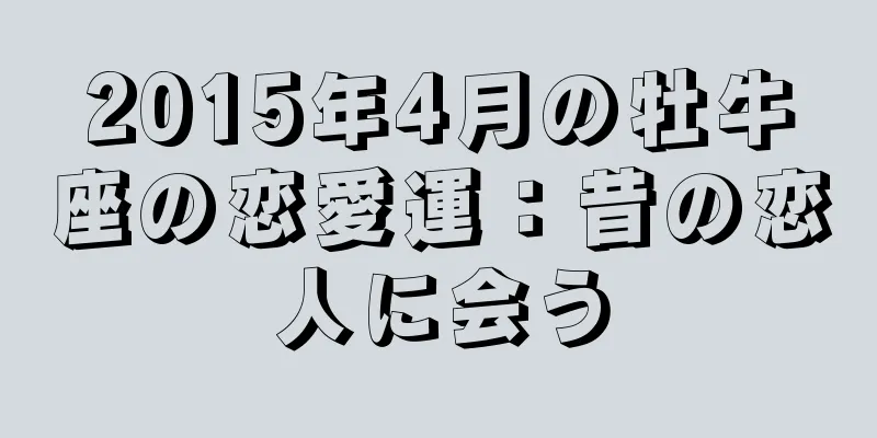 2015年4月の牡牛座の恋愛運：昔の恋人に会う