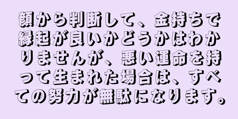 顔から判断して、金持ちで縁起が良いかどうかはわかりませんが、悪い運命を持って生まれた場合は、すべての努力が無駄になります。