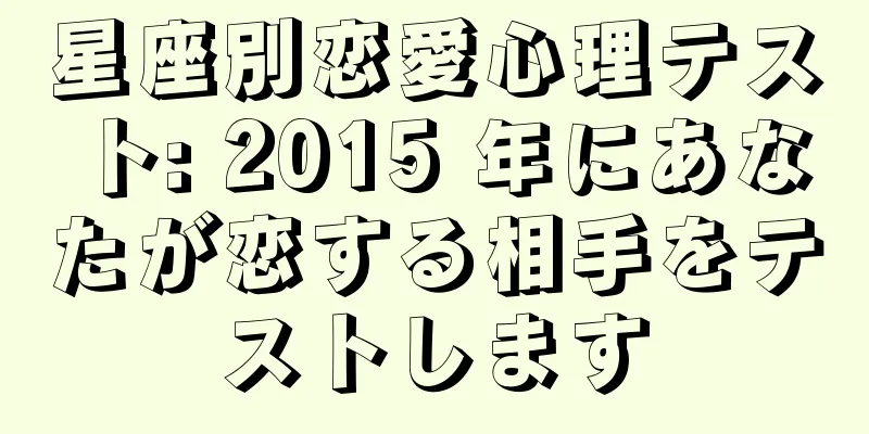 星座別恋愛心理テスト: 2015 年にあなたが恋する相手をテストします