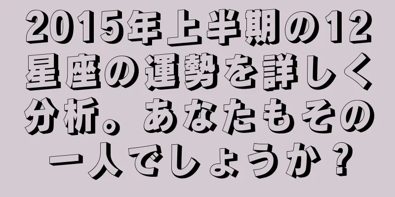 2015年上半期の12星座の運勢を詳しく分析。あなたもその一人でしょうか？