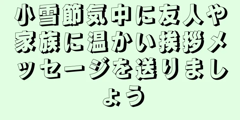 小雪節気中に友人や家族に温かい挨拶メッセージを送りましょう