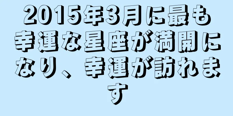 2015年3月に最も幸運な星座が満開になり、幸運が訪れます