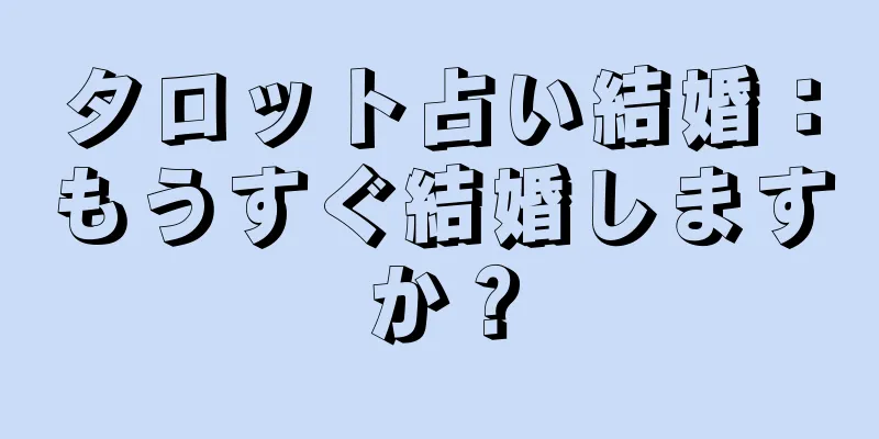 タロット占い結婚：もうすぐ結婚しますか？