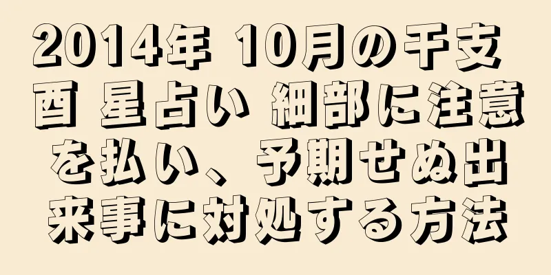 2014年 10月の干支 酉 星占い 細部に注意を払い、予期せぬ出来事に対処する方法