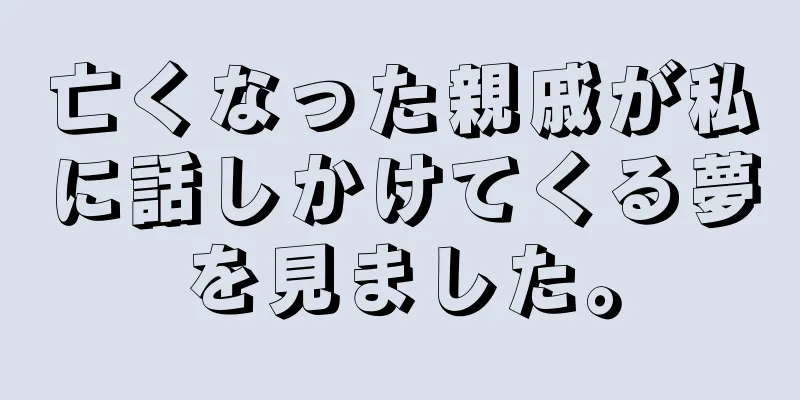 亡くなった親戚が私に話しかけてくる夢を見ました。