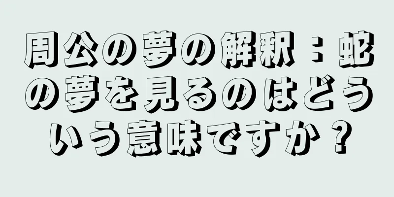 周公の夢の解釈：蛇の夢を見るのはどういう意味ですか？