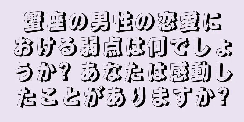 蟹座の男性の恋愛における弱点は何でしょうか? あなたは感動したことがありますか?