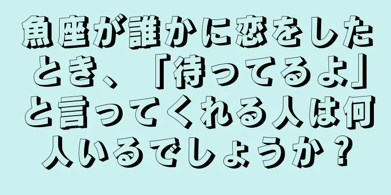 魚座が誰かに恋をしたとき、「待ってるよ」と言ってくれる人は何人いるでしょうか？
