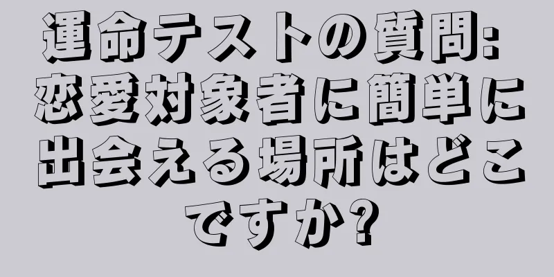 運命テストの質問: 恋愛対象者に簡単に出会える場所はどこですか?