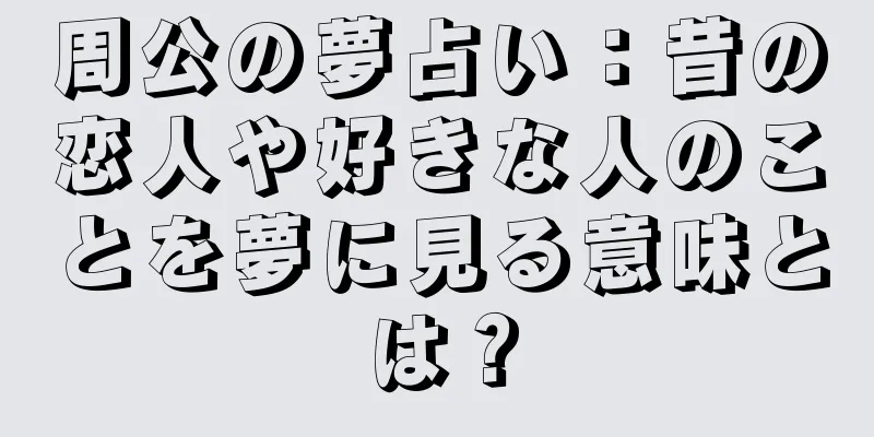 周公の夢占い：昔の恋人や好きな人のことを夢に見る意味とは？