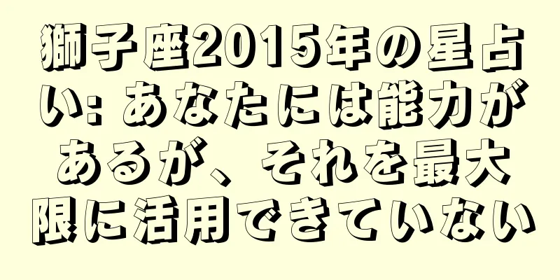 獅子座2015年の星占い: あなたには能力があるが、それを最大限に活用できていない