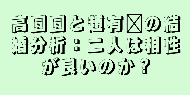 高圓圓と趙有婷の結婚分析：二人は相性が良いのか？