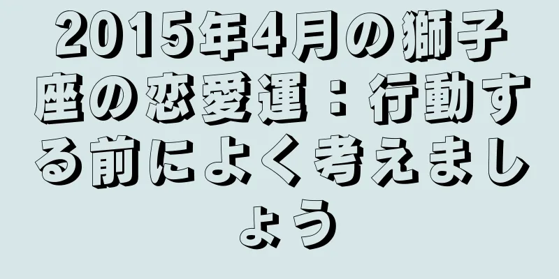 2015年4月の獅子座の恋愛運：行動する前によく考えましょう