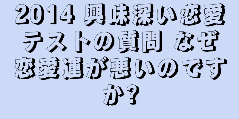 2014 興味深い恋愛テストの質問 なぜ恋愛運が悪いのですか?