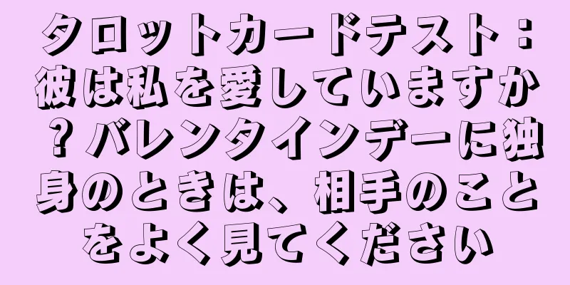 タロットカードテスト：彼は私を愛していますか？バレンタインデーに独身のときは、相手のことをよく見てください
