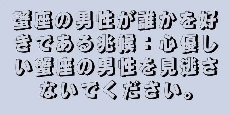 蟹座の男性が誰かを好きである兆候：心優しい蟹座の男性を見逃さないでください。