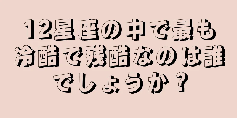 12星座の中で最も冷酷で残酷なのは誰でしょうか？