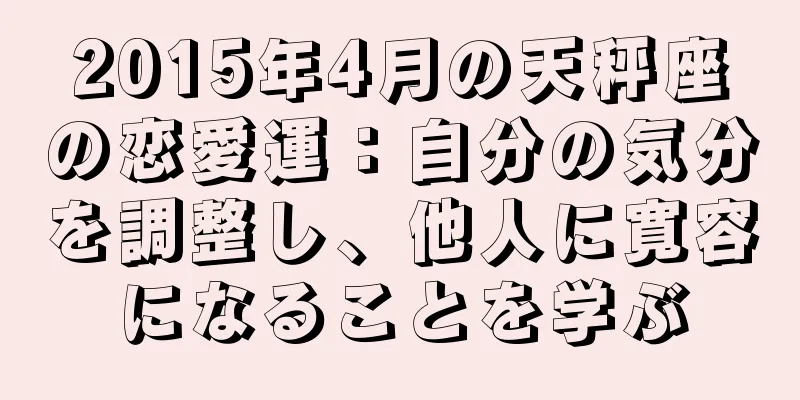 2015年4月の天秤座の恋愛運：自分の気分を調整し、他人に寛容になることを学ぶ
