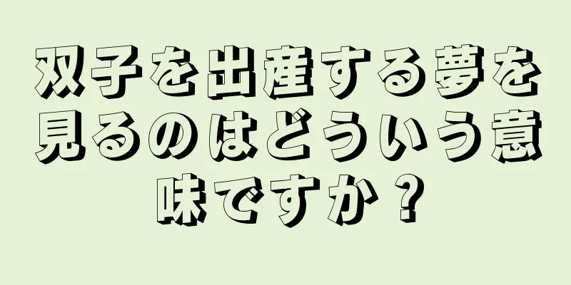 双子を出産する夢を見るのはどういう意味ですか？