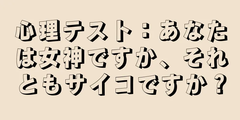 心理テスト：あなたは女神ですか、それともサイコですか？
