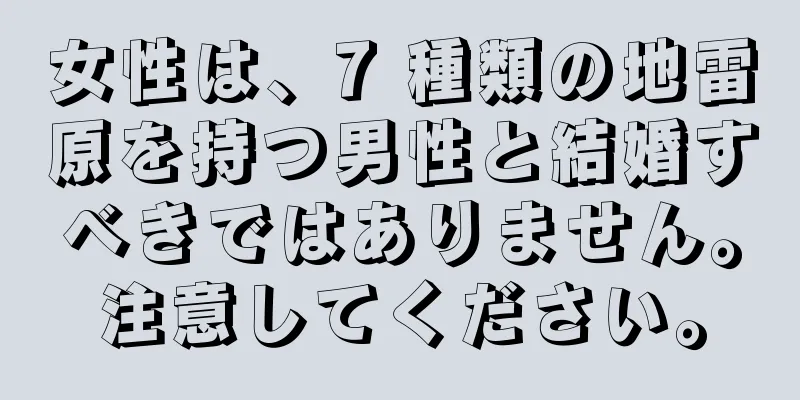 女性は、7 種類の地雷原を持つ男性と結婚すべきではありません。注意してください。