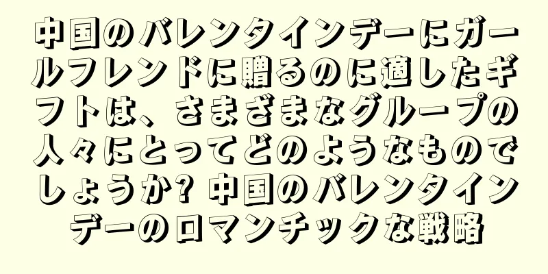 中国のバレンタインデーにガールフレンドに贈るのに適したギフトは、さまざまなグループの人々にとってどのようなものでしょうか? 中国のバレンタインデーのロマンチックな戦略