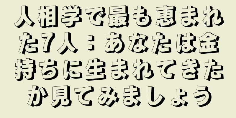 人相学で最も恵まれた7人：あなたは金持ちに生まれてきたか見てみましょう