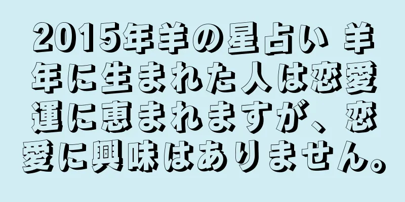 2015年羊の星占い 羊年に生まれた人は恋愛運に恵まれますが、恋愛に興味はありません。