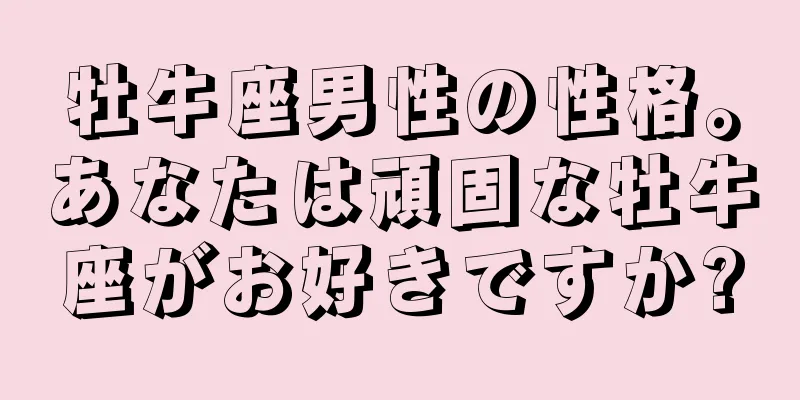 牡牛座男性の性格。あなたは頑固な牡牛座がお好きですか?