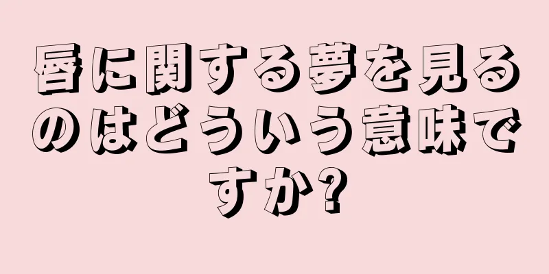 唇に関する夢を見るのはどういう意味ですか?