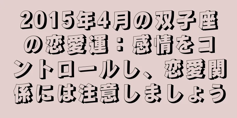 2015年4月の双子座の恋愛運：感情をコントロールし、恋愛関係には注意しましょう