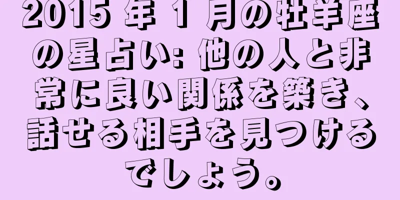 2015 年 1 月の牡羊座の星占い: 他の人と非常に良い関係を築き、話せる相手を見つけるでしょう。