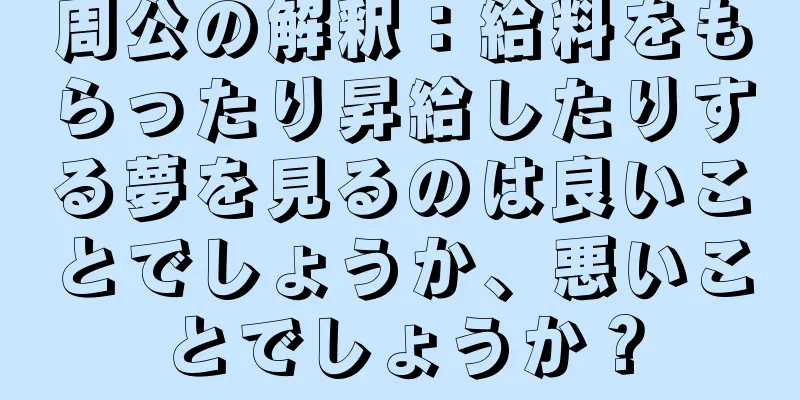 周公の解釈：給料をもらったり昇給したりする夢を見るのは良いことでしょうか、悪いことでしょうか？