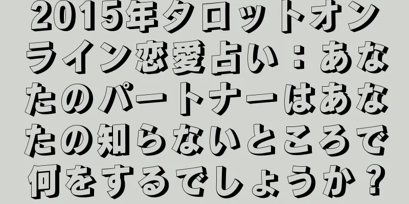 2015年タロットオンライン恋愛占い：あなたのパートナーはあなたの知らないところで何をするでしょうか？