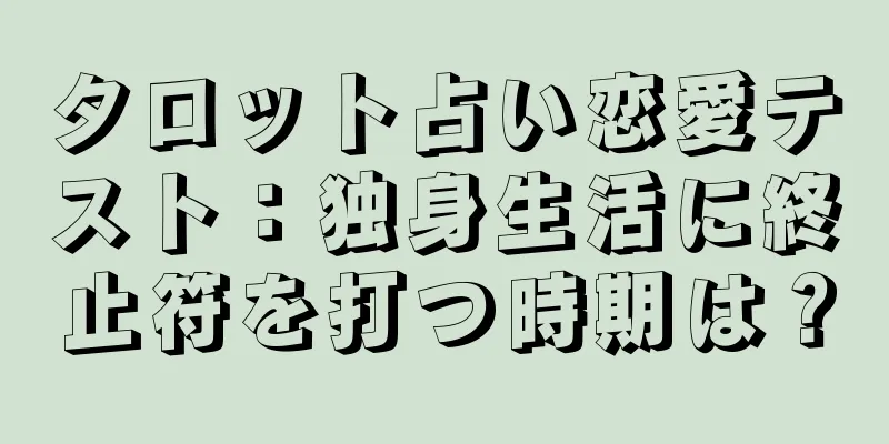 タロット占い恋愛テスト：独身生活に終止符を打つ時期は？