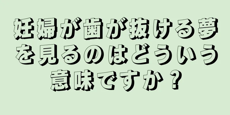 妊婦が歯が抜ける夢を見るのはどういう意味ですか？