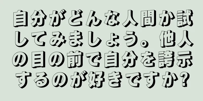 自分がどんな人間か試してみましょう。他人の目の前で自分を誇示するのが好きですか?